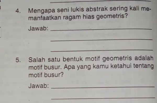 4. Mengapa seni lukis abstrak sering kali me- manfaatkan ragam hias geometris? Jawab: __ 5. Salah satu bentuk motif geometris adalah motif busur. Apa