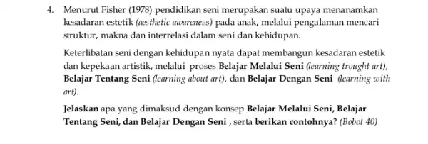 4. Menurut Fisher (1978) pendidikan seni merupakan suatu upaya menanamkan kesadaran estetik (aesthetic (coureness) pada anak, melalui pengalaman mencari struktur, makna dan interrelasi dalam