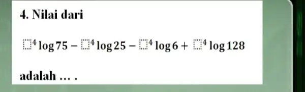 4. Nilai dari because ^4log75-:^4log25-:^cdot cdot ^4log6+:... ^4log128 adalah __