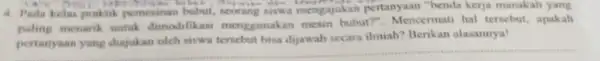 4. Pada kelas praktik pemesinan bubut, seorang siswa mengajukan pertanyaan "benda kerja manakah yang paling menarik untuk dimodifikasi menggunakan mesin bubut?". Mencermati hal tersebut,