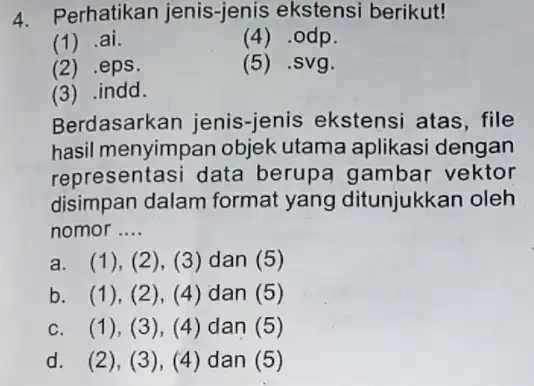 4. Perhatikan jenis-jenis ekstensi berikut! (1) ai. (4) .odp. (2) .eps. (5) .svg. (3) .indd. Berdasarkan jenis -jenis ekstensi atas , file hasil menyimpan