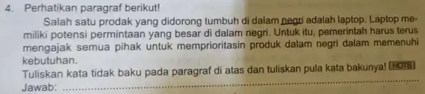 4. Perhatikan paragraf berikut! Salah satu prodak yang didorong tumbuh di dalam negri adalah laptop. Laptop me- miliki potensi permintaan yang besar di dalam