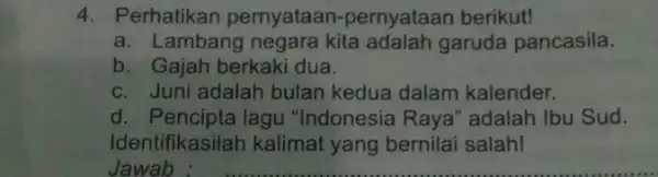 4. Perhatikan pernyataan -pernyataan berikut! a. Lambang negara kita adalah garuda pancasila. b. Gajah berkaki dua. c. Juni adalah bulan kedua dalam kalender. d.