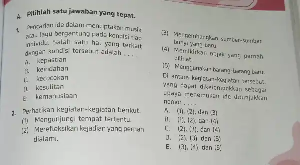 4. Pilihlah satu jawaban yang tepat. 1. Pencarian ide dalam menciptakan musik atau lagu bergantung pada kondisi tiap individu. Salah satu hal yang terkait