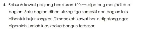 4. Sebuah kawat panjang berukuran 100 cm dipotong menjadi dua bagian. Satu bagian dibentuk segitiga samasisi dan bagian lain dibentuk bujur sangkar . Dimanakah