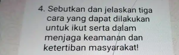 4 Sebutkan dan jelaskan tiga cara yang da pat dilakukan untuk ikut s e am menjaga keama nán dan ketertib an mas y arakat!