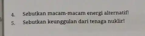 4. Sebutkan macam-macam energi alternatif! 5. Sebutkan keunggulan dari tenaga nuklir!