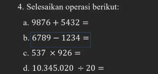 4. Selesaikan operasi berikut: a 9876+5432= b 6789-1234= C 537times 926= d. 10.345.020div 20=