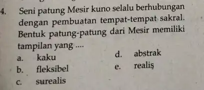 4. Seni patung Mesir kuno selalu berhubungan dengan pembuatan tempat-tempat sakral. Bentuk patung-patung dari Mesir memiliki tampilan yang __ a. kaku d. abstrak b.