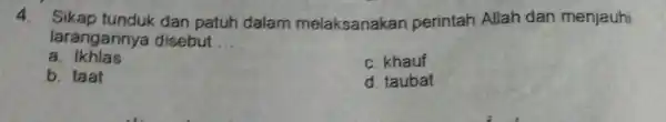 4. Sikap tunduk dan patuh dalam melaksanakan perintah Allah dan menjauhi larangannya disebut __ a. Ikhlas c. khauf b. taat d. taubat