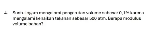 4. Suatu logam mengalami pengerutan volume sebesar 0,1% karena mengalami kenaikan tekanan sebesar 500 atm . Berapa modulus volume bahan?