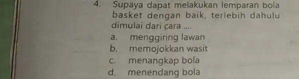 4. Supaya dapat melakukan lemparan bola basket dengan baik terlebih dahulu dimulai dari cara __ a. menggiring lawan b. memojokkan wasit c. menangkap bola