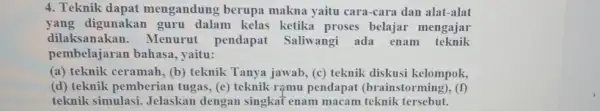 4. Teknik dapat mengandung berupa makna yaitu cara-cara dan alat-alat yang digunakan guru dalam kelas ketika proses belajar mengajar dilaksanakan . Menurut pendapat Saliwangi