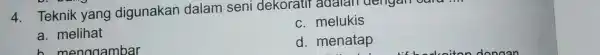 4. Teknik yang digunakan dalam seni dekoratif adalam dengan c. melukis a. melihat menogambar d. menatap