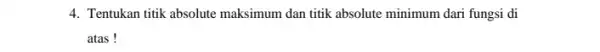4. Tentukan titik absolute maksimum dan titik absolute minimum dari fungsi di atas !