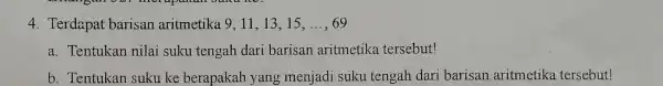 4. Terdapat barisan aritmetika 9 . 11, 13,15, __ 69 a. Tentukan nilai suku tengah dari barisan aritmetika tersebut! b. Tentukan suku ke berapakah