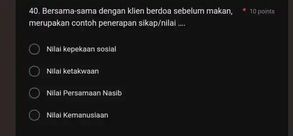 40. Bersama -sama dengan klien berdoa sebelum makan 10 points merupakan contoh penerapan sikap/nilai __ Nilai kepekaan sosial Nilai ketakwaan Nilai Persamaan Nasib Nilai