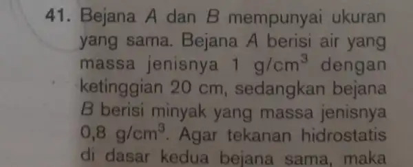 41. Bejana A dan B mempunyai ukuran yang sama . Bejana A berisi air yang massa jenisnya 1g/cm^3 dengan ketinggian 20 cm , sedangkan