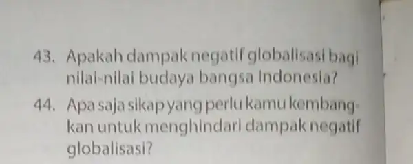 43. Apakah dampak negatif globalisasi bagi nilai-nilai budaya bangsa Indonesia? 44. Apa saja sikap yang perlukamu kembang kan untuk menghind lari dampak negatif globalisasi?