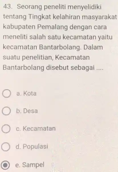 43. Seorang peneliti menyelidiki tentang Tingkat kelahiran masyarakat kabupaten Pemalang dengan cara meneliti salah satu kecamatan yaitu kecamatan Bantarbolang . Dalam suatu penelitian Kecamatan