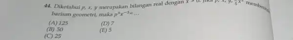 44. Diketahui p,x, y merupakan bilangan real dengan xgt 0. jika p,x,y,-x^2 membentuk barisan geometri maka p^6x^-3=ldots (A) 125 (D) 7 (B) 50 (E)