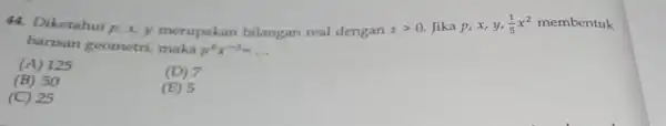 44. Diketahui p.x,y merupakan bilangan real dengan xgt 0. Jika p, x, y, (1)/(5)x^2 membentuk barisan geometri, maka p^6x^-3=ldots (A) 125 (B) 50 (D)