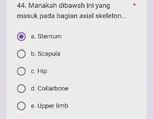 44 Manakah dibawah ini yang masuk pada bagian axial skeleton __ a. Sternum b. Scapula c. Hip d . Collarbone e. Upper limb