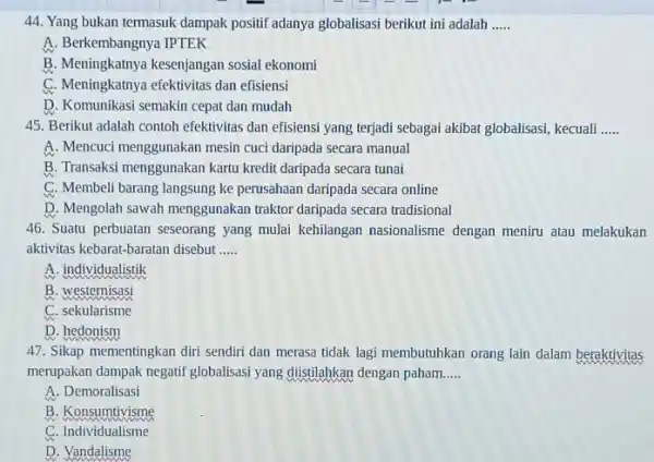 44. Yang bukan termasuk dampak positif adanya globalisasi berikut ini adalah __ A. Berkembangnya IPTEK B. Meningkatnya kesenjangan sosial ekonomi C. Meningkanya efektivitas dan