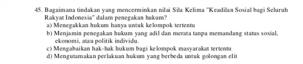 45. Bagaimana tindakan yang mencerminkan nilai Sila Kelima "Keadilan Sosial bagi Seluruh Rakyat Indonesia" dalam penegakan hukum? a) Menegakkan hukum hanya untuk kelompok tertentu