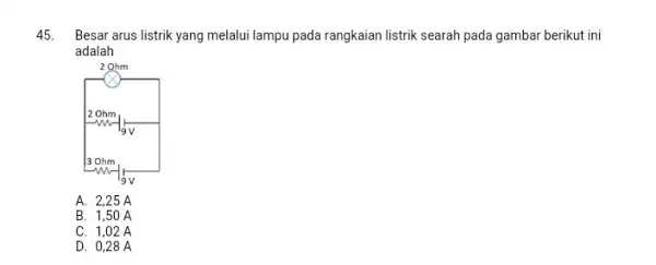 45 Besar arus listrik yang melalui lampu pada rangkaian listrik searah pada gambar berikut ini adalah A. 2,25 A B. 1,50 A C. 1,02