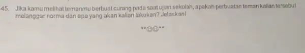 45. Jikakamu melihat temanmu berbuat curang padasaatujan sekolah, ppakah perbuatan temankalian tercebut melanggar norma dan apa yang akan kalian lakukan? Jelaskan!