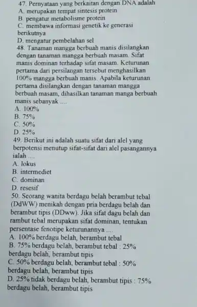 47. Pernyataan yang berkaitan dengan DNA adalah A. merupakan tempat sintesis protein B. pengatur metabolisme protein C. membawa informasi genetik ke generasi berikutnya D.