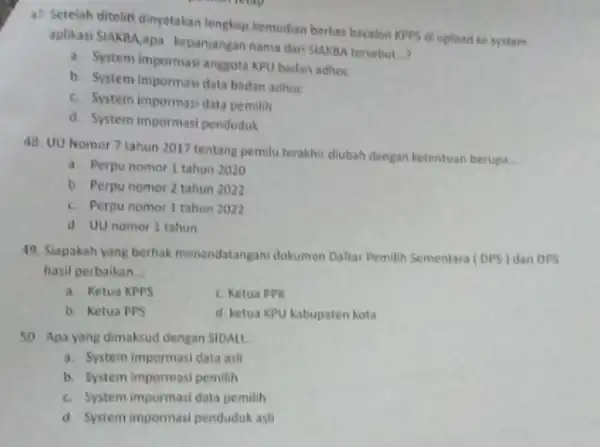 47. Setelah diteliti,dinyatakan lengkap, kemudian berkas bacalon KPPS di upload he system aplikasi SIAKBA,apa kepanjangan nama dari StAKBA tersebut __ , a. System impormasi