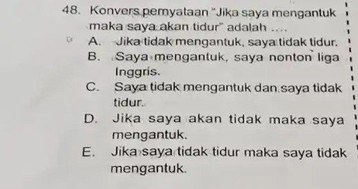 48. Konvers,pernyataan "Jika saya mengantuk maka saya.akan tidur adalah __ A. Jika-tidakmengantuk saya tidak tidur. B. Saya-mengantuk, saya nonton liga Inggris. C.Saya tidak mengantuk