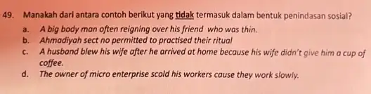 49. Manakah dari antara contoh berikut yang tidak termasuk dalam bentuk penindasan sosial? a. A big body man often reigning over his friend who