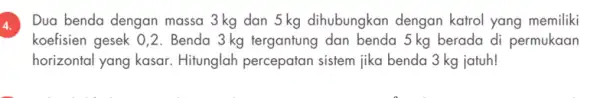 4. Dua benda dengan massa 3kg dan 5kg dihubungkan dengan katrol yang memiliki koefisien gesek 0,2. Benda 3kg tergantung dan benda 5 kg berada