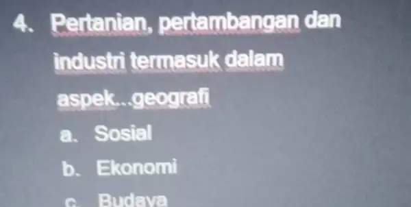 4.Pertanian, p enamoenc Ian dan industri te dalam aspek...geografi a. Sosial b. Ekonomi C. Budaya