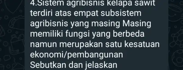 4.Sistem agribis nis kelapa sawit terdiri atas empat subsistem agribisnis yang masing Masing memiliki fungsi yang berbeda namun merupakan satu kesatuan ekonomi/pembangunan Sebutkan dan