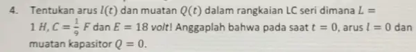 4.Tentukan arus l(t) dan muatan Q(t) dalam rangkaian LC seri dimana L= 1 H, C=(1)/(9)F dan E=18 volt! Anggaplah bahwa pada saat t=0 ,