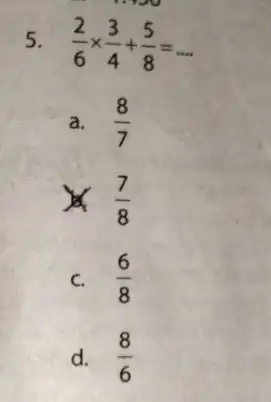 5. (2)/(6)times (3)/(4)+(5)/(8)=ldots a. (8)/(7) times (7)/(8) c. (6)/(8) d. (8)/(6)