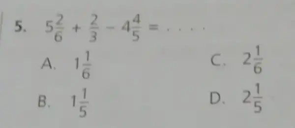 5 5(2)/(6)+(2)/(3)-4(4)/(5)=ldots A. 1(1)/(6) 2(1)/(6) B. 1(1)/(5) D. 2(1)/(5)