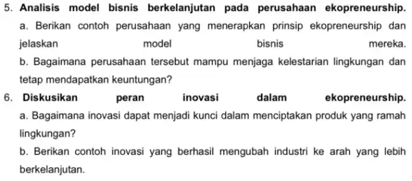 5. Analisis model bisnis berkelanjutan pada perusahaan ekopreneurship. a. Berikan contoh perusahaan yang menerapkan prinsip ekopreneurship dan jelaskan model bisnis mereka. b. Bagaimana perusahaan