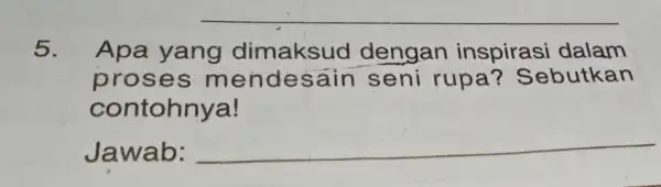 __ 5. Apa yang dimaksud dengan inspirasi dalam prose s mendesain seni rupa ? Sebutkan contohnya! Jawab: __