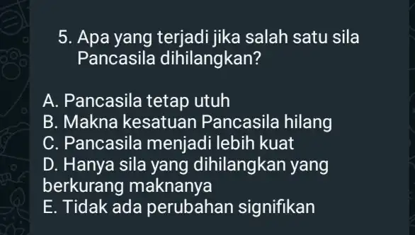 5. Apa yang terjadi jika salah satu sila Pancasila dihilangkan? A. Pancasila tetap utuh B. Makna kesatuan Pancasila hilang C. Pancasila menjadi lebih kuat