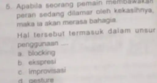 5. Apabila seorang pemain membi peran sedang dilamar oleh kekasihnya. maka ia akan merasa bahagia. Hal tersebut termasuk dalam unsur penggunaan __ a blocking