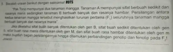 5. Bacalah uraian berikut dengan seksama! HOTS "Pak Tono mempunyai dua tanaman mangga Tanaman A mempunyai sifat berbuah sedikit dan rasanya manis sedangkan tanaman