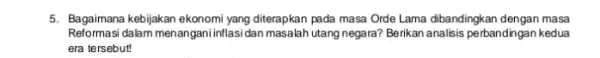 5. Bagaimana kebijakan ekonomi yang diterapkan pada masa Orde Lama dibandingkan dengan masa Reformasi dalam menangani inflasi dan masalah utang negara? Berikan analisis perbandingan