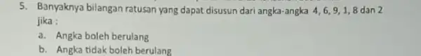 5. Banyaknya bilangan ratusan yang dapat disusun dari angka -angka 4,6,91,8 dan 2 jika : a. Angka boleh berulang b. Angka tidak boleh berulang