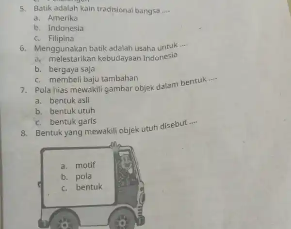 5. Batik adalah kain tradisional bangsa __ a. Amerika b. Indonesia c. Filipina 6.enggunakan batik adalah usaha untuk __ a. melestarikan kebudayaan Indonesia b.