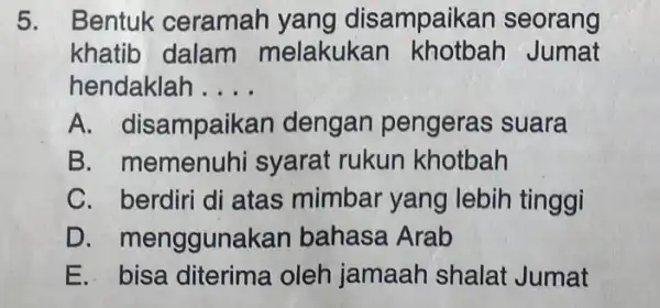 5. Bentuk ceramah yang disampaikan seorang khatib dalam melakukan Jumat hendaklah __ A. dis ampaikan dengan pengeras suara B. memenuhi syarat rukun khotbah C.